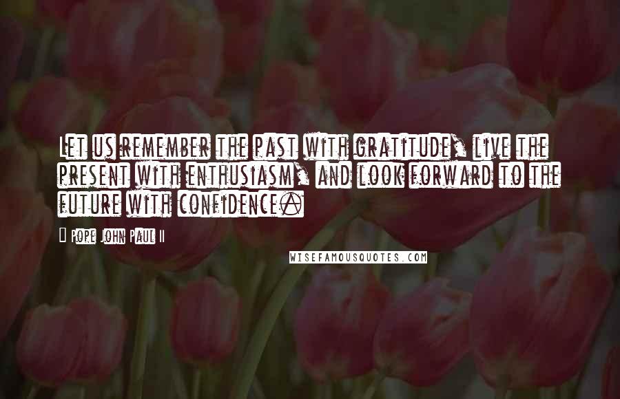Pope John Paul II Quotes: Let us remember the past with gratitude, live the present with enthusiasm, and look forward to the future with confidence.
