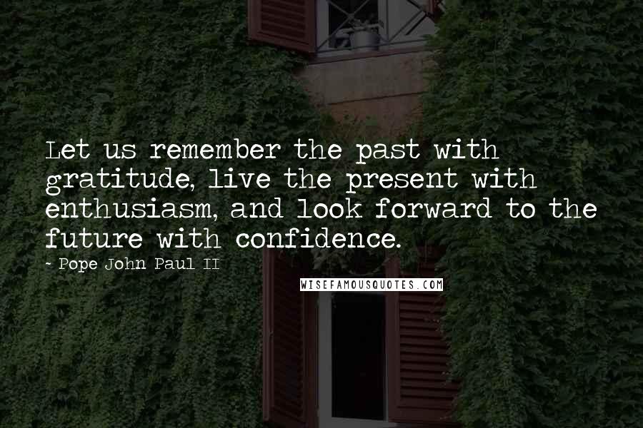 Pope John Paul II Quotes: Let us remember the past with gratitude, live the present with enthusiasm, and look forward to the future with confidence.
