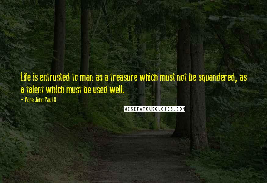 Pope John Paul II Quotes: Life is entrusted to man as a treasure which must not be squandered, as a talent which must be used well.