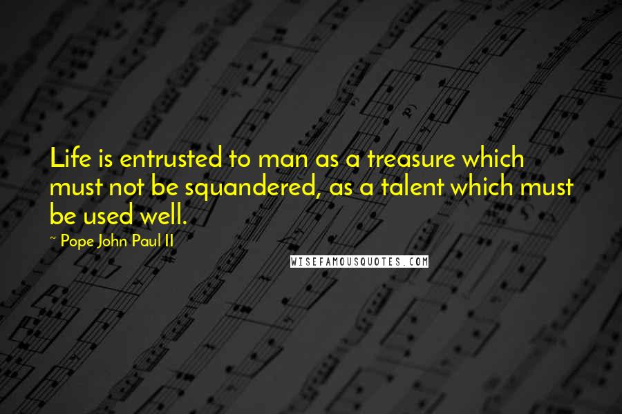 Pope John Paul II Quotes: Life is entrusted to man as a treasure which must not be squandered, as a talent which must be used well.