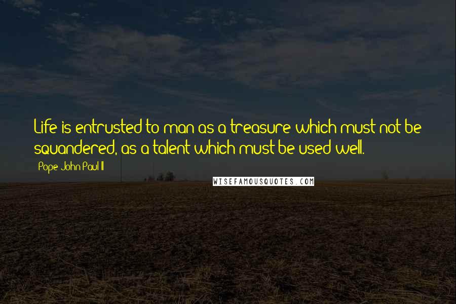 Pope John Paul II Quotes: Life is entrusted to man as a treasure which must not be squandered, as a talent which must be used well.