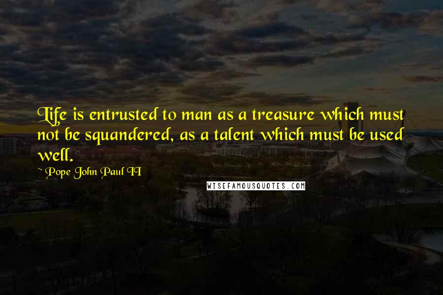 Pope John Paul II Quotes: Life is entrusted to man as a treasure which must not be squandered, as a talent which must be used well.