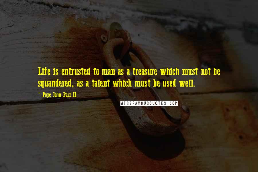 Pope John Paul II Quotes: Life is entrusted to man as a treasure which must not be squandered, as a talent which must be used well.