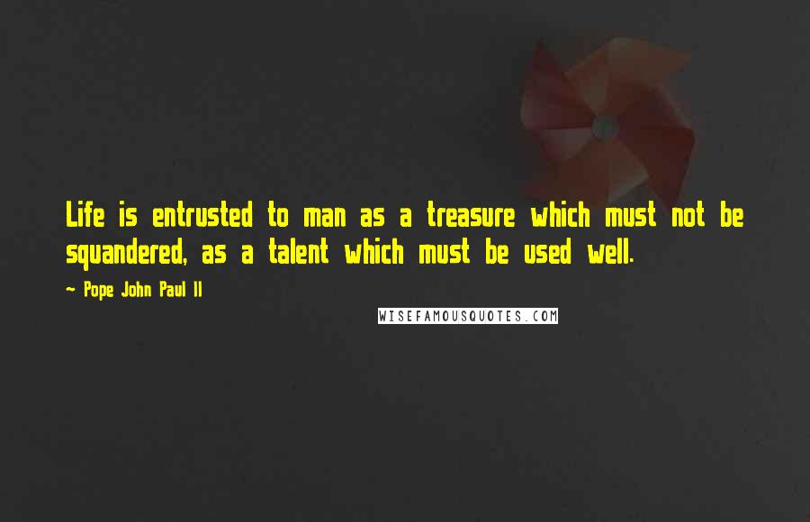 Pope John Paul II Quotes: Life is entrusted to man as a treasure which must not be squandered, as a talent which must be used well.