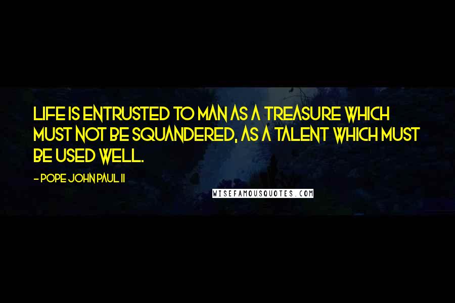 Pope John Paul II Quotes: Life is entrusted to man as a treasure which must not be squandered, as a talent which must be used well.