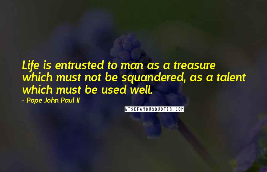 Pope John Paul II Quotes: Life is entrusted to man as a treasure which must not be squandered, as a talent which must be used well.