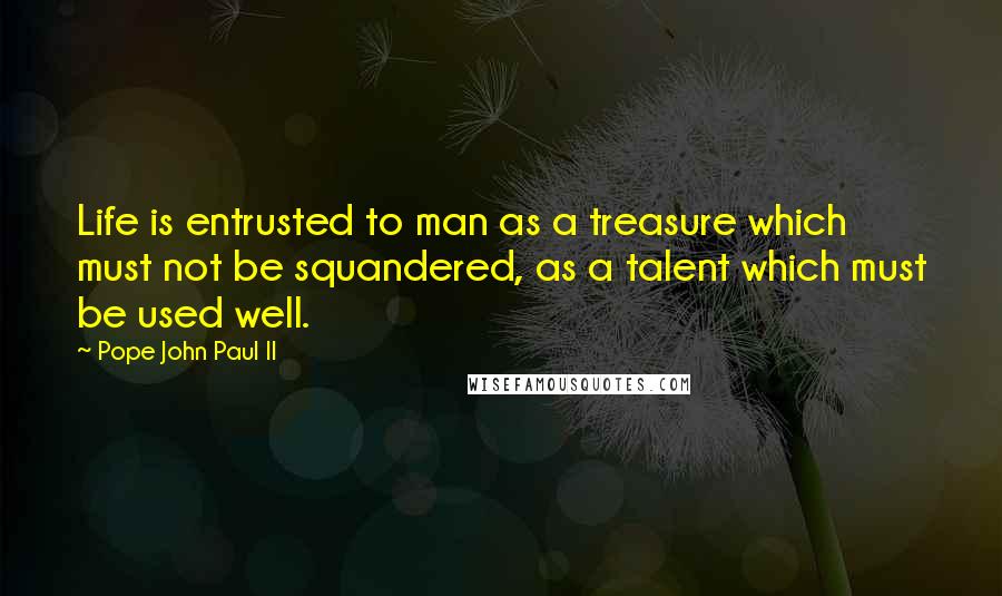 Pope John Paul II Quotes: Life is entrusted to man as a treasure which must not be squandered, as a talent which must be used well.