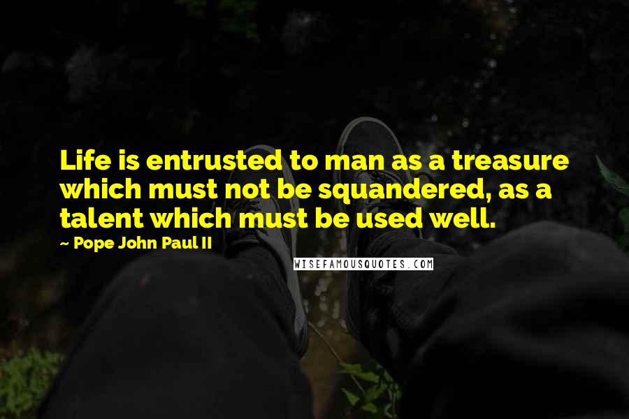 Pope John Paul II Quotes: Life is entrusted to man as a treasure which must not be squandered, as a talent which must be used well.