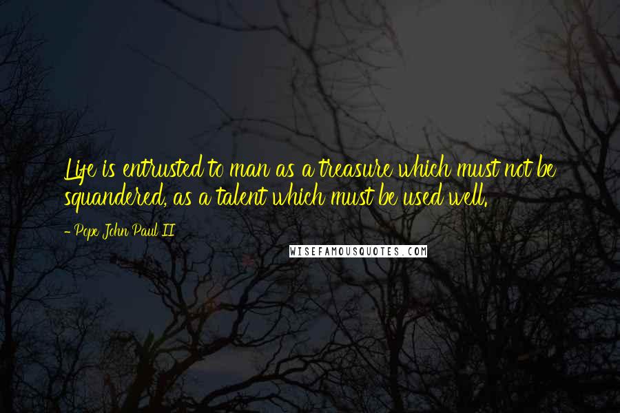 Pope John Paul II Quotes: Life is entrusted to man as a treasure which must not be squandered, as a talent which must be used well.