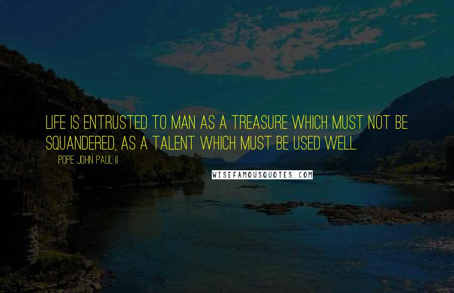 Pope John Paul II Quotes: Life is entrusted to man as a treasure which must not be squandered, as a talent which must be used well.