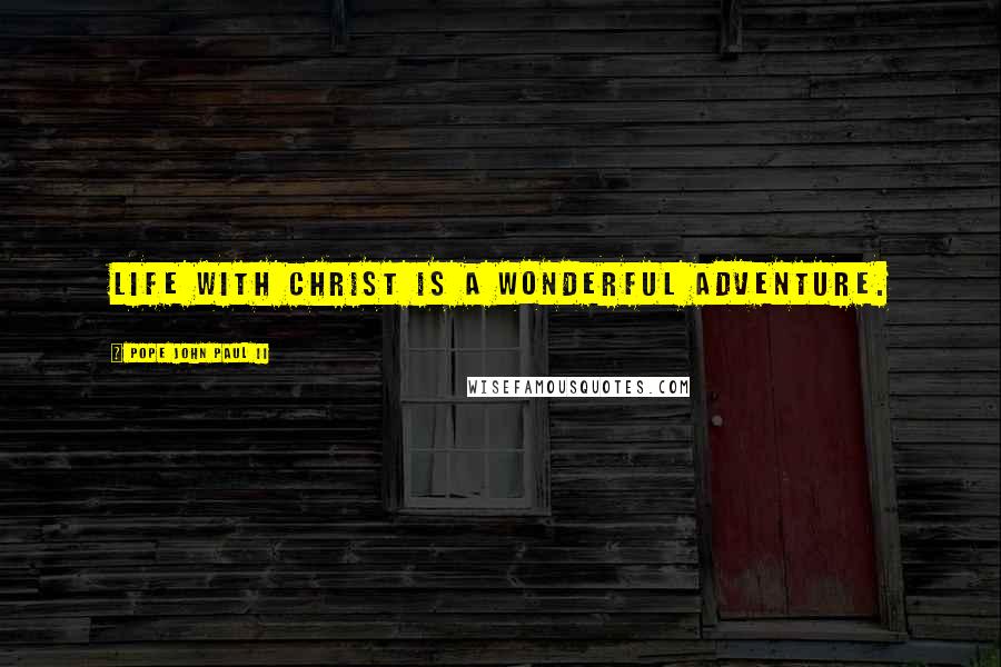 Pope John Paul II Quotes: Life with Christ is a wonderful adventure.