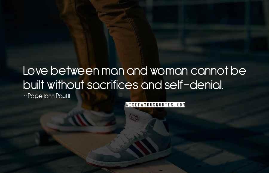 Pope John Paul II Quotes: Love between man and woman cannot be built without sacrifices and self-denial.