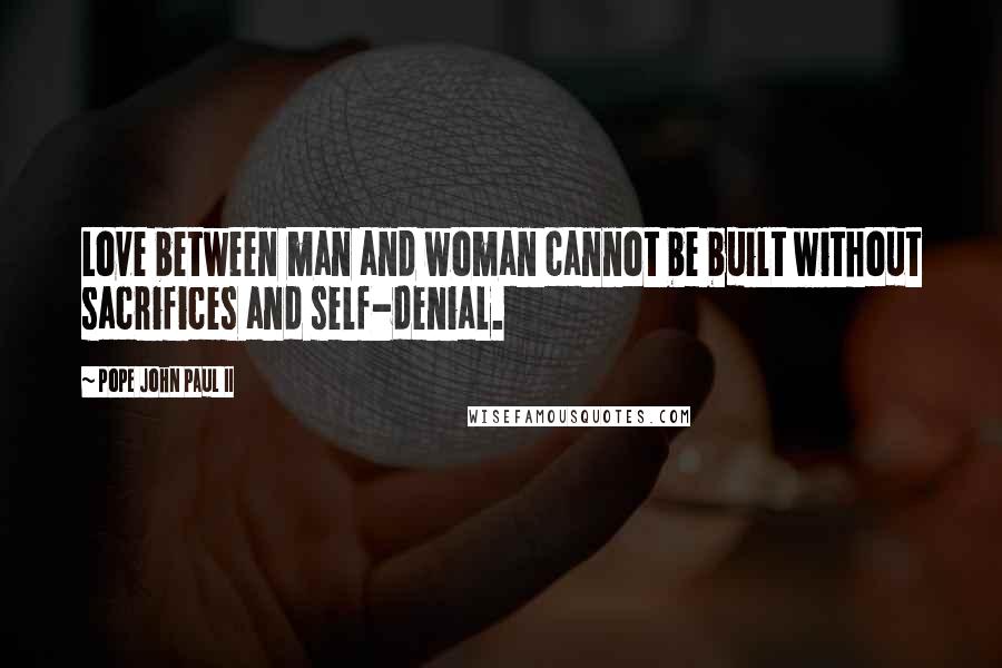 Pope John Paul II Quotes: Love between man and woman cannot be built without sacrifices and self-denial.