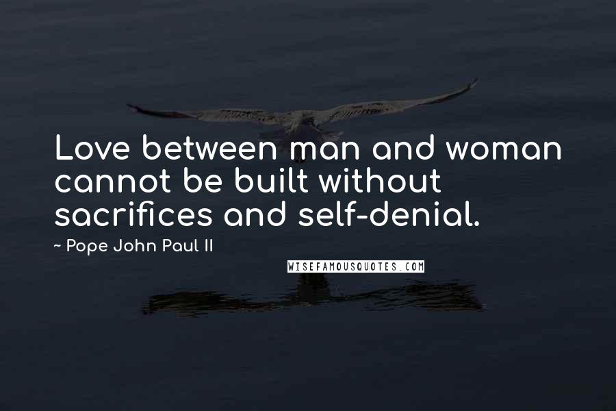 Pope John Paul II Quotes: Love between man and woman cannot be built without sacrifices and self-denial.