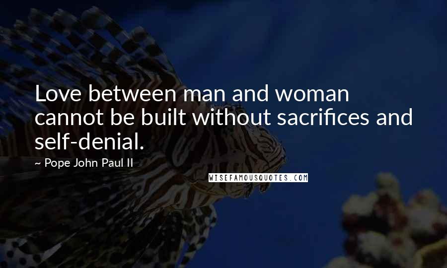 Pope John Paul II Quotes: Love between man and woman cannot be built without sacrifices and self-denial.