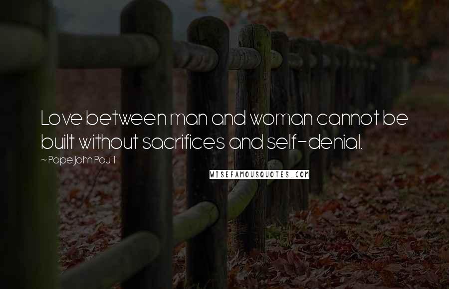 Pope John Paul II Quotes: Love between man and woman cannot be built without sacrifices and self-denial.