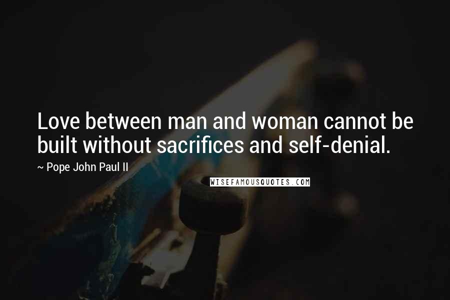 Pope John Paul II Quotes: Love between man and woman cannot be built without sacrifices and self-denial.