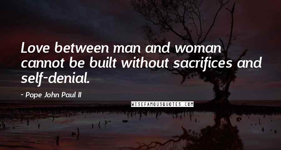 Pope John Paul II Quotes: Love between man and woman cannot be built without sacrifices and self-denial.