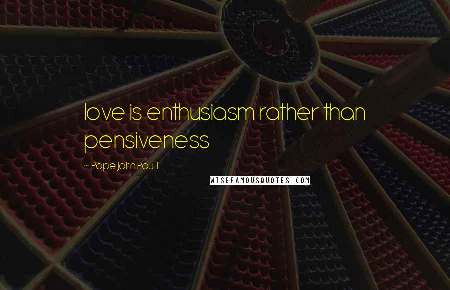 Pope John Paul II Quotes: love is enthusiasm rather than pensiveness