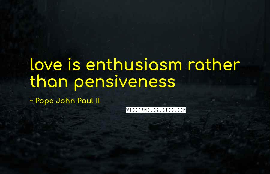 Pope John Paul II Quotes: love is enthusiasm rather than pensiveness
