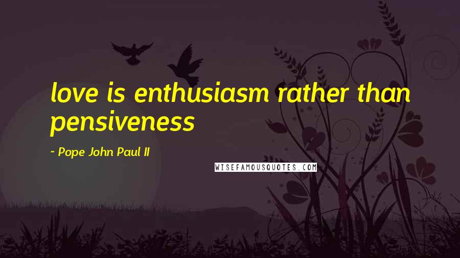 Pope John Paul II Quotes: love is enthusiasm rather than pensiveness