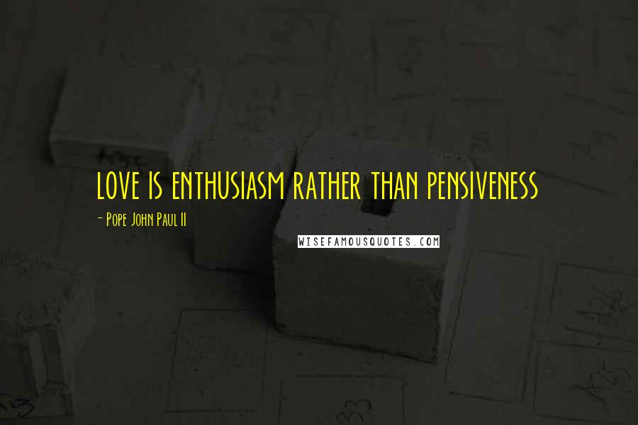 Pope John Paul II Quotes: love is enthusiasm rather than pensiveness