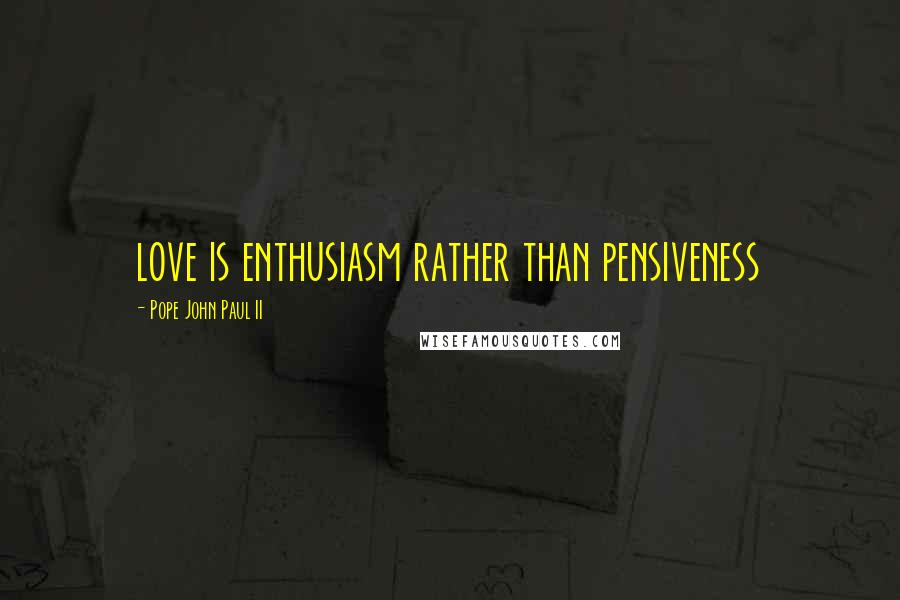 Pope John Paul II Quotes: love is enthusiasm rather than pensiveness