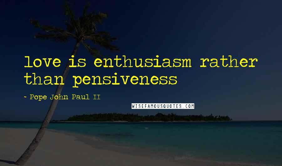 Pope John Paul II Quotes: love is enthusiasm rather than pensiveness