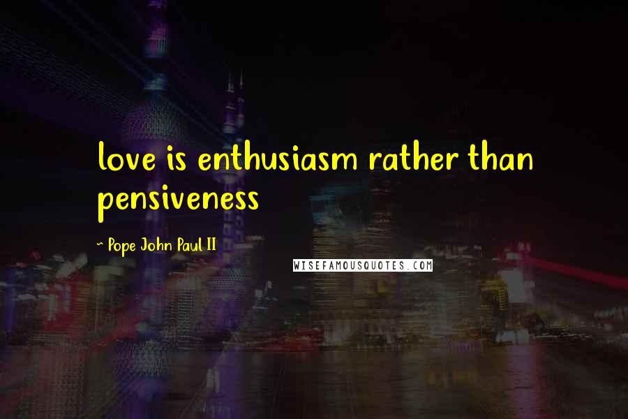 Pope John Paul II Quotes: love is enthusiasm rather than pensiveness