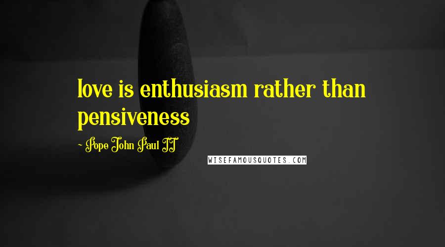 Pope John Paul II Quotes: love is enthusiasm rather than pensiveness