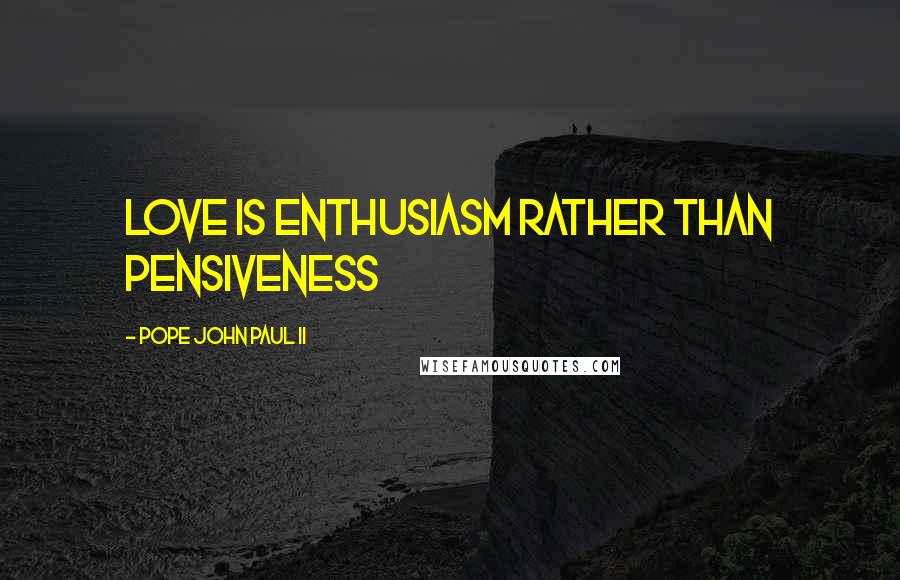 Pope John Paul II Quotes: love is enthusiasm rather than pensiveness