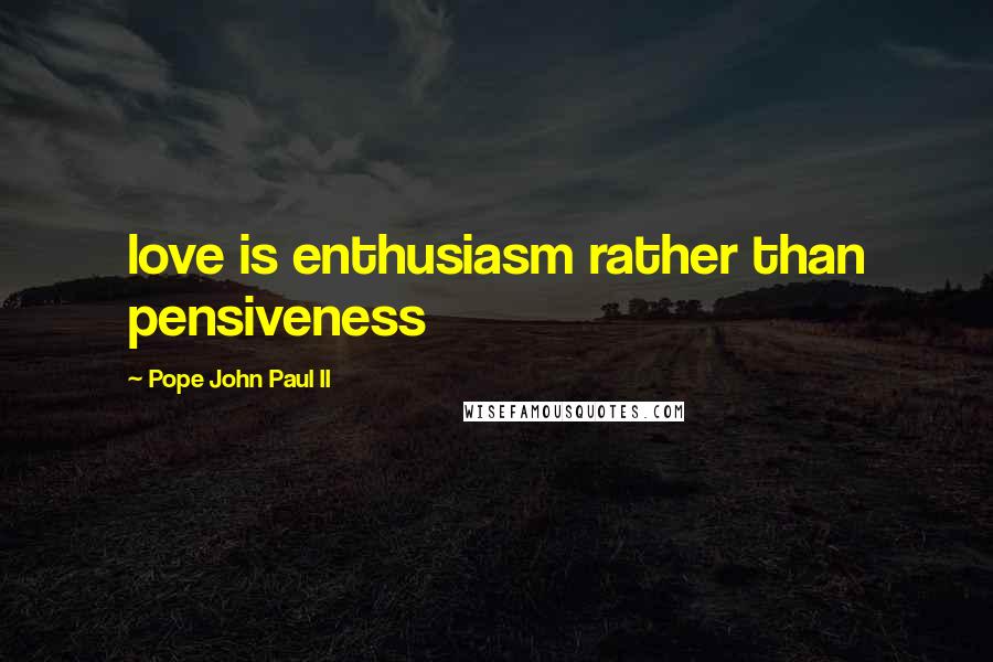 Pope John Paul II Quotes: love is enthusiasm rather than pensiveness