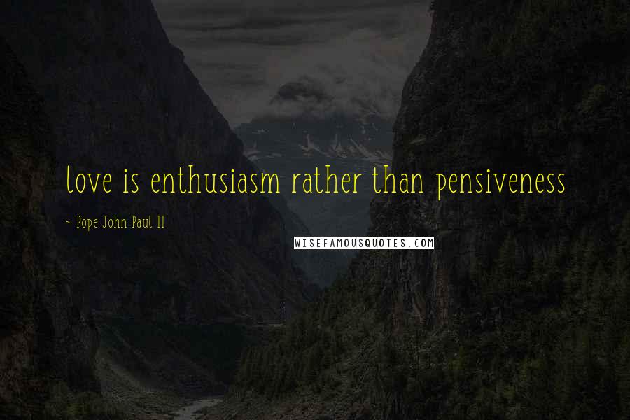 Pope John Paul II Quotes: love is enthusiasm rather than pensiveness