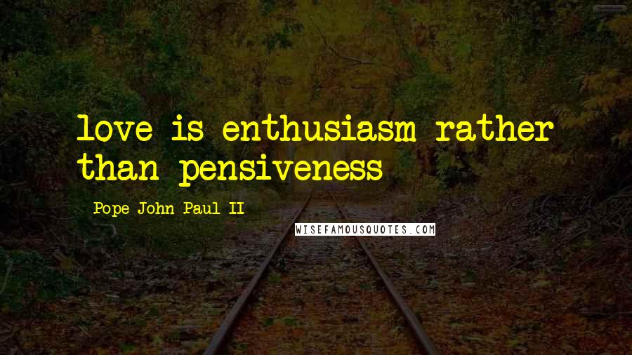 Pope John Paul II Quotes: love is enthusiasm rather than pensiveness