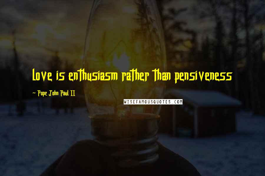 Pope John Paul II Quotes: love is enthusiasm rather than pensiveness