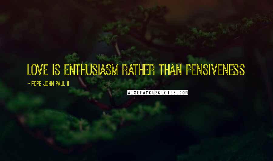 Pope John Paul II Quotes: love is enthusiasm rather than pensiveness