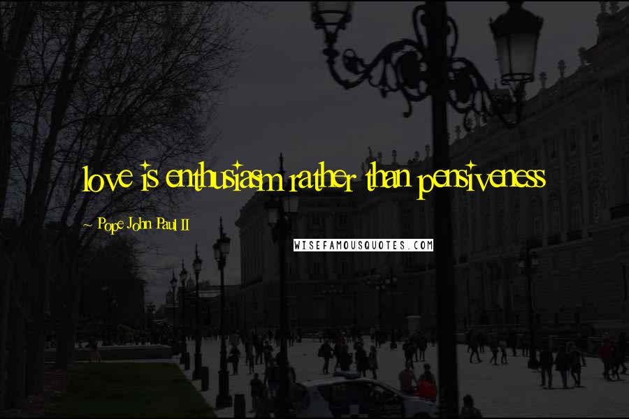 Pope John Paul II Quotes: love is enthusiasm rather than pensiveness