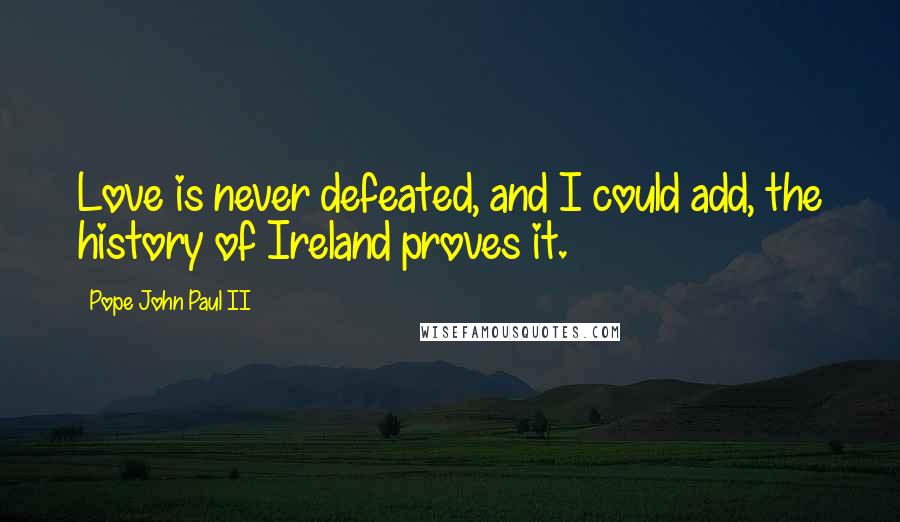 Pope John Paul II Quotes: Love is never defeated, and I could add, the history of Ireland proves it.