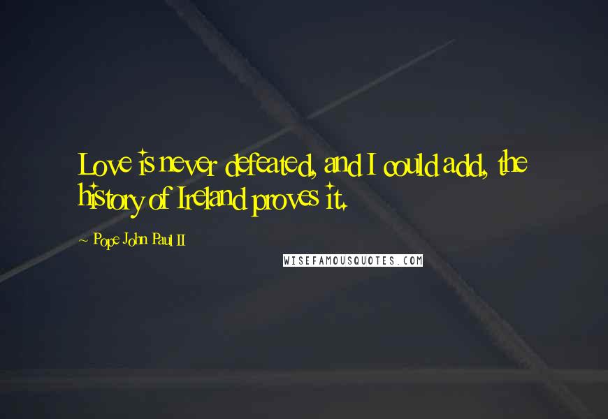 Pope John Paul II Quotes: Love is never defeated, and I could add, the history of Ireland proves it.