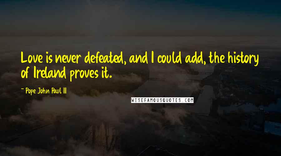 Pope John Paul II Quotes: Love is never defeated, and I could add, the history of Ireland proves it.