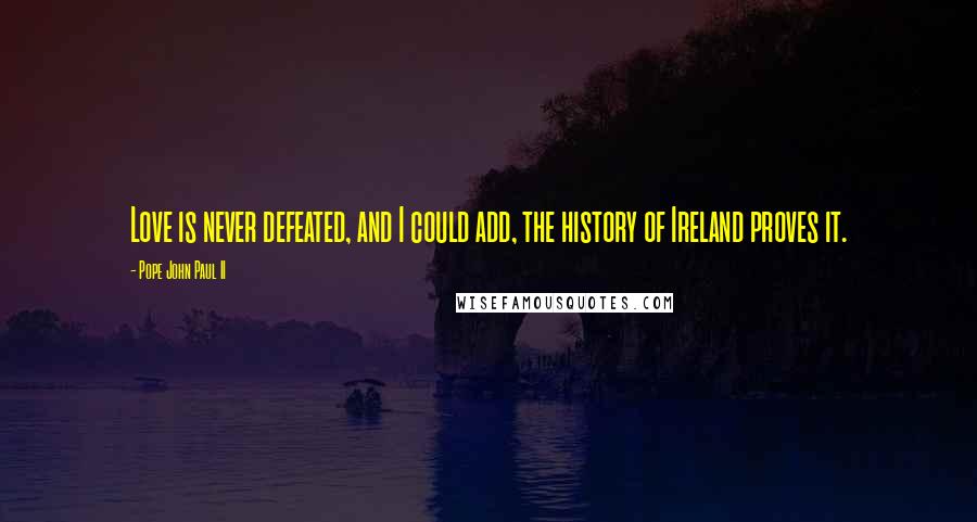 Pope John Paul II Quotes: Love is never defeated, and I could add, the history of Ireland proves it.