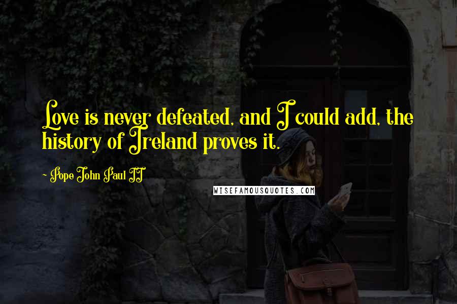 Pope John Paul II Quotes: Love is never defeated, and I could add, the history of Ireland proves it.