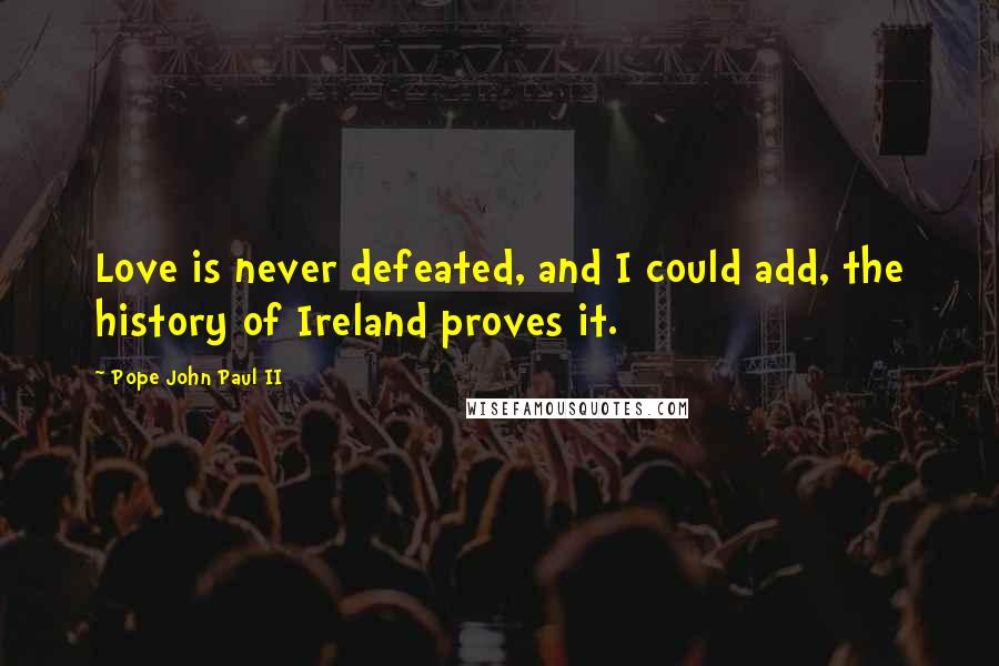 Pope John Paul II Quotes: Love is never defeated, and I could add, the history of Ireland proves it.