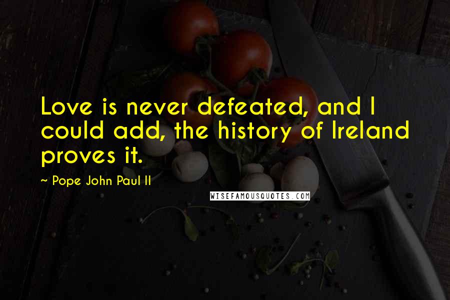 Pope John Paul II Quotes: Love is never defeated, and I could add, the history of Ireland proves it.