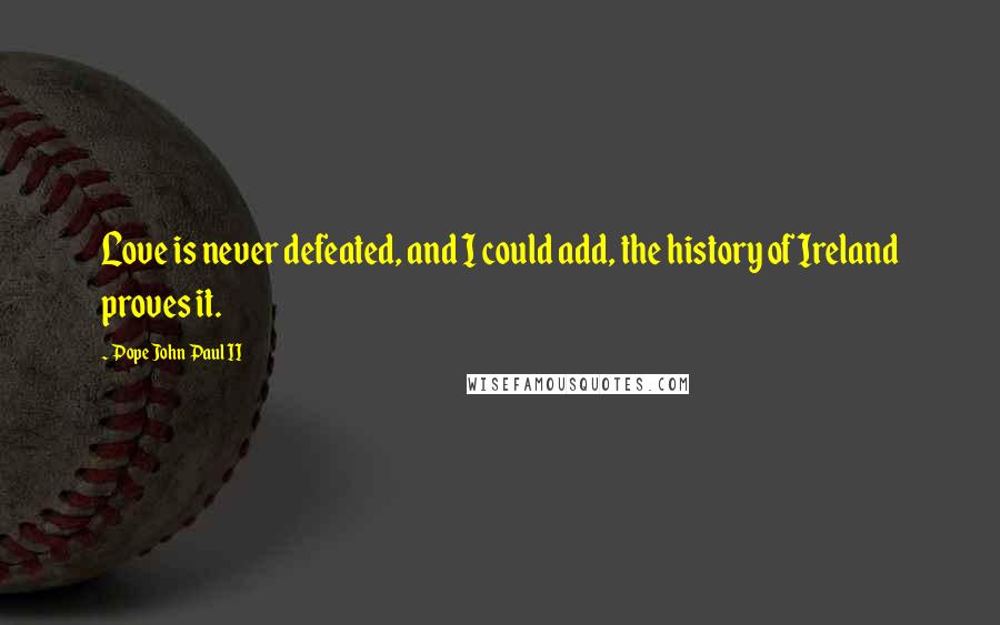 Pope John Paul II Quotes: Love is never defeated, and I could add, the history of Ireland proves it.