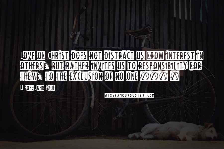 Pope John Paul II Quotes: Love of Christ does not distract us from interest in others, but rather invites us to responsibility for them, to the exclusion of no one ... .