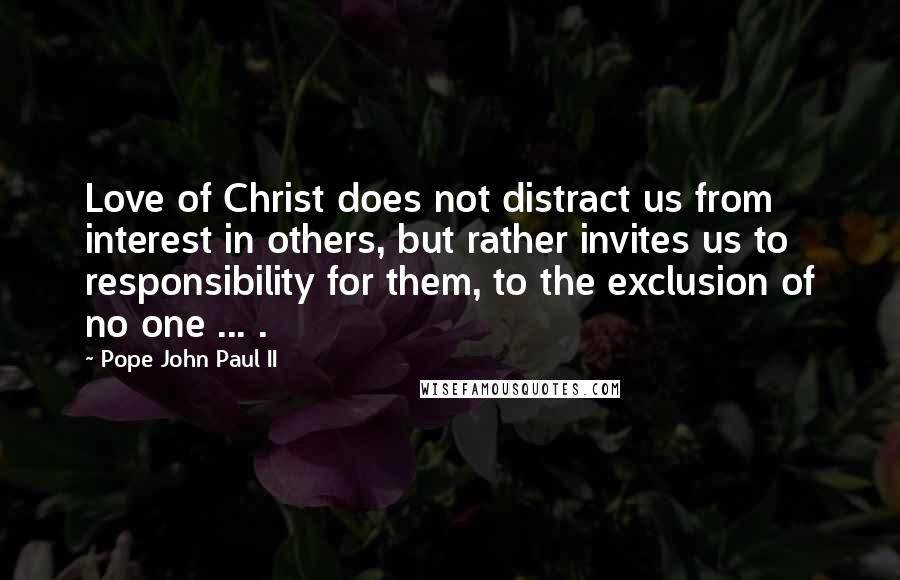 Pope John Paul II Quotes: Love of Christ does not distract us from interest in others, but rather invites us to responsibility for them, to the exclusion of no one ... .