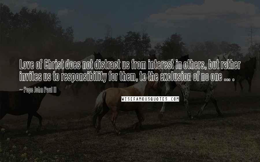 Pope John Paul II Quotes: Love of Christ does not distract us from interest in others, but rather invites us to responsibility for them, to the exclusion of no one ... .