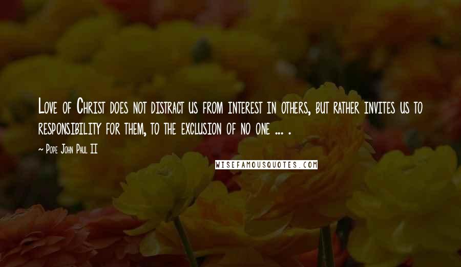 Pope John Paul II Quotes: Love of Christ does not distract us from interest in others, but rather invites us to responsibility for them, to the exclusion of no one ... .