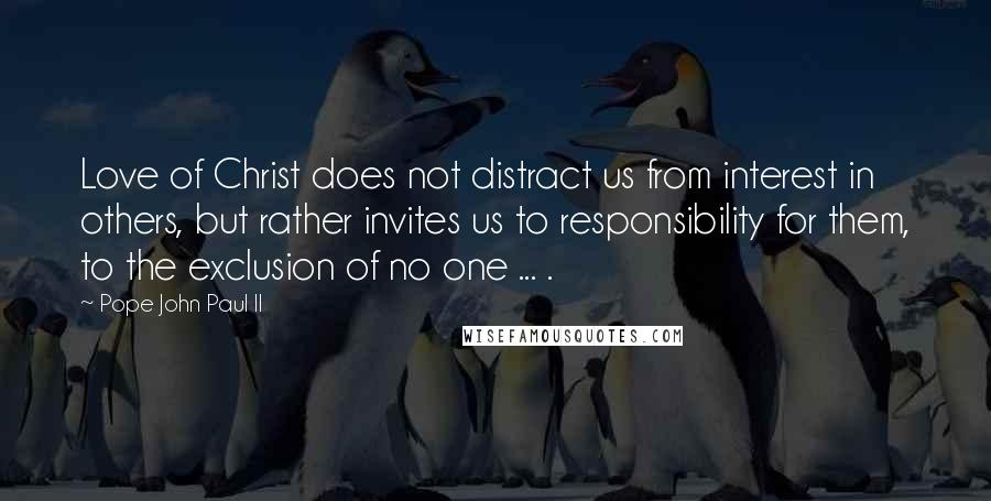 Pope John Paul II Quotes: Love of Christ does not distract us from interest in others, but rather invites us to responsibility for them, to the exclusion of no one ... .